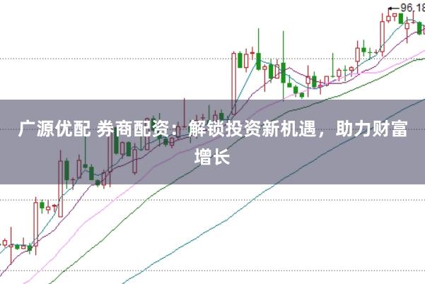 广源优配 券商配资：解锁投资新机遇，助力财富增长