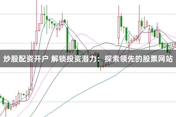 炒股配资开户 解锁投资潜力：探索领先的股票网站