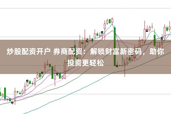 炒股配资开户 券商配资：解锁财富新密码，助你投资更轻松