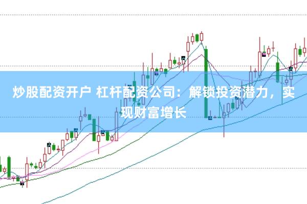炒股配资开户 杠杆配资公司：解锁投资潜力，实现财富增长
