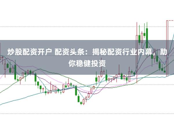 炒股配资开户 配资头条：揭秘配资行业内幕，助你稳健投资