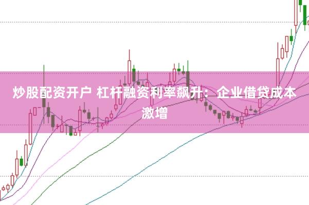 炒股配资开户 杠杆融资利率飙升：企业借贷成本激增