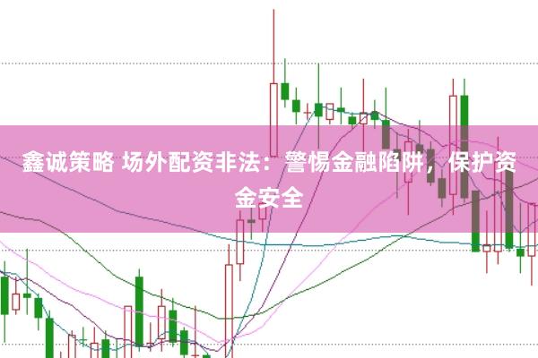 鑫诚策略 场外配资非法:警惕金融陷阱,保护资金安全