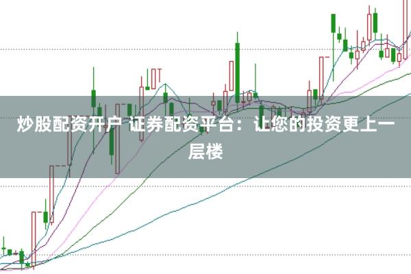 炒股配资开户 证券配资平台：让您的投资更上一层楼