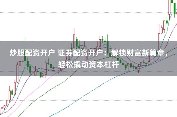 炒股配资开户 证券配资开户：解锁财富新篇章，轻松撬动资本杠杆