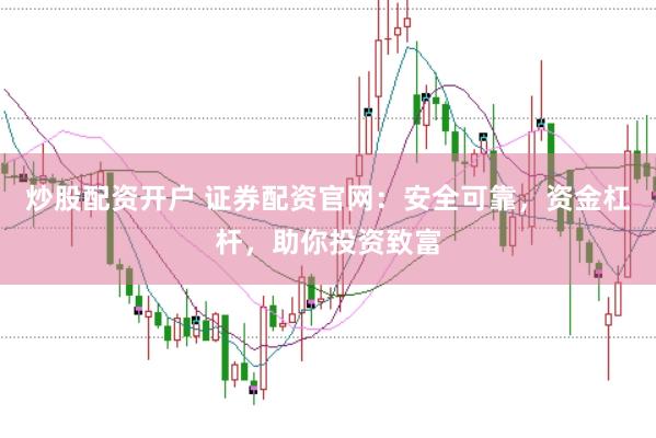 炒股配资开户 证券配资官网：安全可靠，资金杠杆，助你投资致富