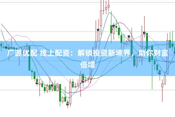 广源优配 线上配资：解锁投资新境界，助你财富倍增