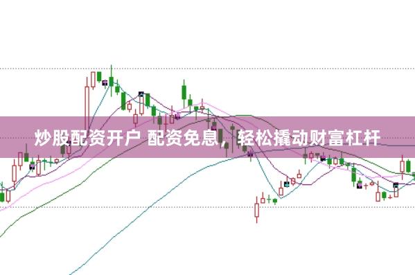 炒股配资开户 配资免息,轻松撬动财富杠杆