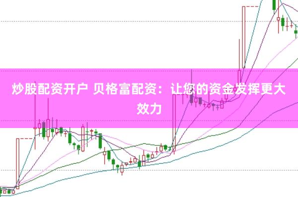 炒股配资开户 贝格富配资：让您的资金发挥更大效力