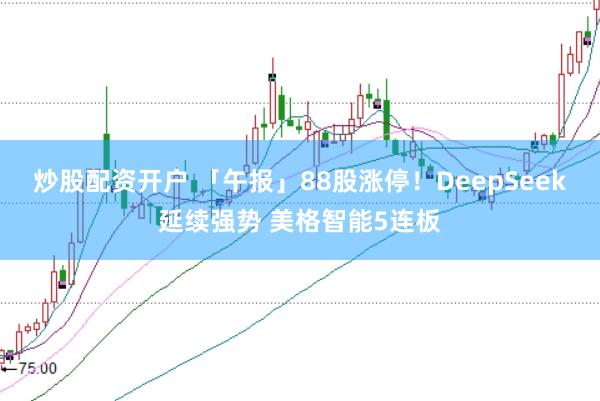 炒股配资开户 「午报」88股涨停！DeepSeek延续强势 美格智能5连板