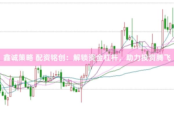 鑫诚策略 配资铭创：解锁资金杠杆，助力投资腾飞