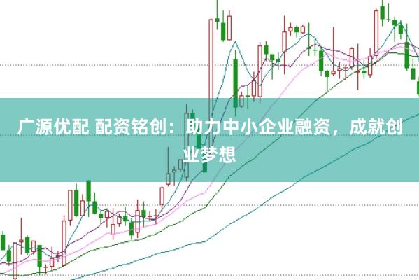 广源优配 配资铭创：助力中小企业融资，成就创业梦想