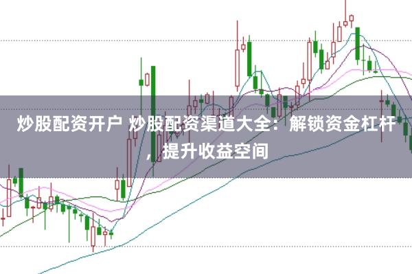 炒股配资开户 炒股配资渠道大全：解锁资金杠杆，提升收益空间