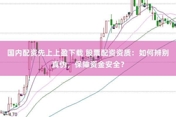 国内配资先上上盈下载 股票配资资质：如何辨别真伪，保障资金安全？