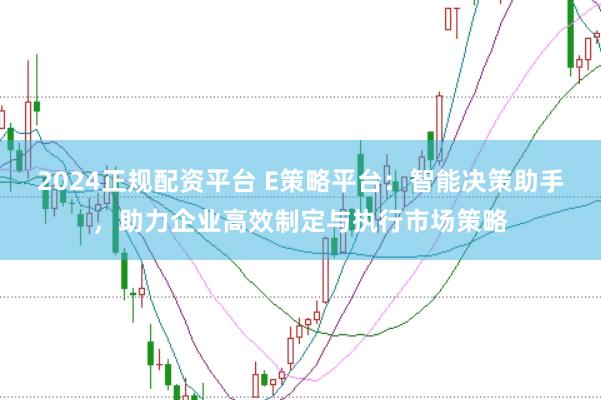 2024正规配资平台 E策略平台:智能决策助手,助力企业高效制定与执行市场策略