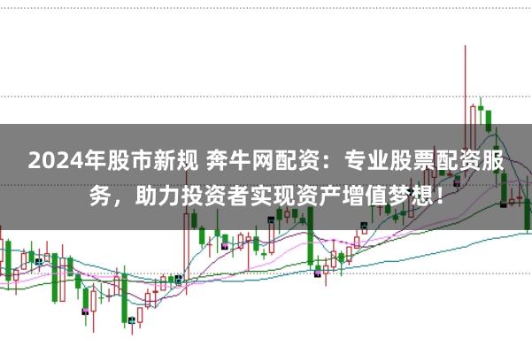 2024年股市新规 奔牛网配资：专业股票配资服务，助力投资者实现资产增值梦想！