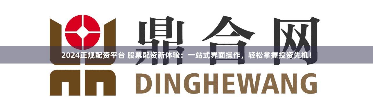 2024正规配资平台 股票配资新体验：一站式界面操作，轻松掌握投资先机！