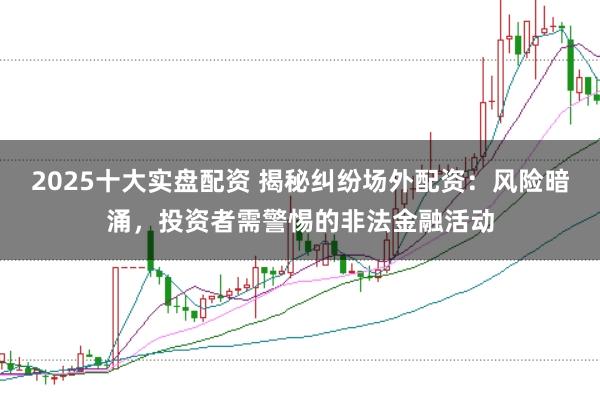 2025十大实盘配资 揭秘纠纷场外配资：风险暗涌，投资者需警惕的非法金融活动