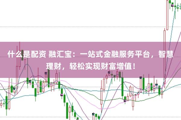 什么是配资 融汇宝：一站式金融服务平台，智慧理财，轻松实现财富增值！