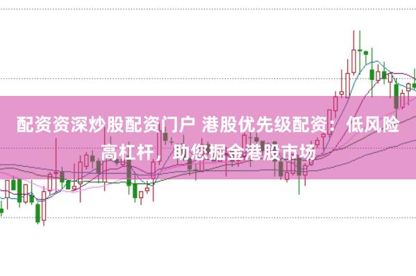 配资资深炒股配资门户 港股优先级配资:低风险高杠杆,助您掘金港股市场
