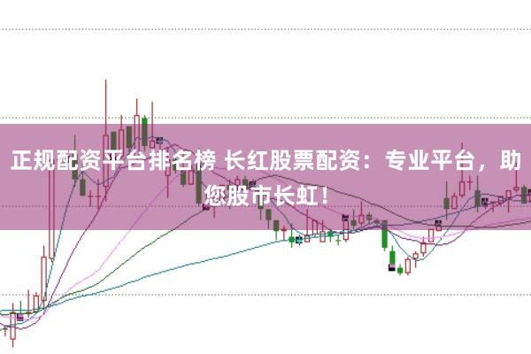 正规配资平台排名榜 长红股票配资:专业平台,助您股市长虹!