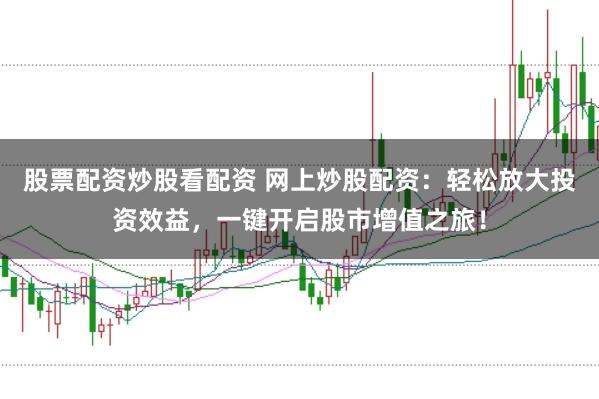 股票配资炒股看配资 网上炒股配资：轻松放大投资效益，一键开启股市增值之旅！
