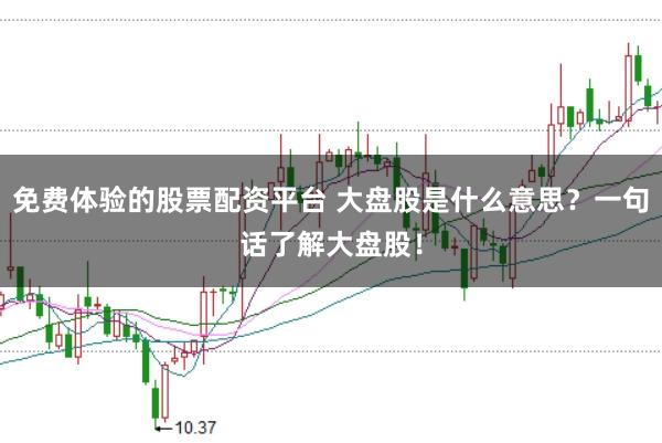 免费体验的股票配资平台 大盘股是什么意思?一句话了解大盘股!