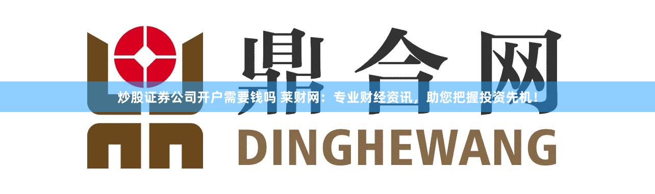 炒股证券公司开户需要钱吗 莱财网:专业财经资讯,助您把握投资先机!