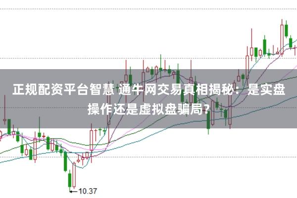 正规配资平台智慧 通牛网交易真相揭秘：是实盘操作还是虚拟盘骗局？