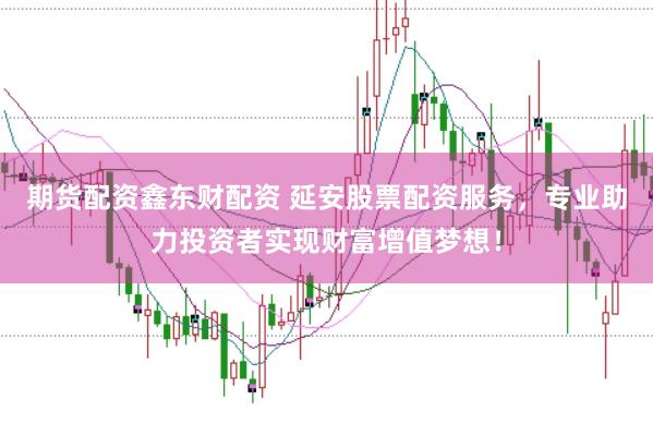 期货配资鑫东财配资 延安股票配资服务,专业助力投资者实现财富增值梦想!