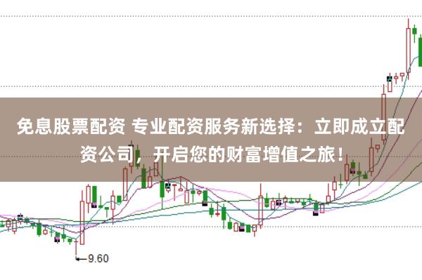 免息股票配资 专业配资服务新选择：立即成立配资公司，开启您的财富增值之旅！