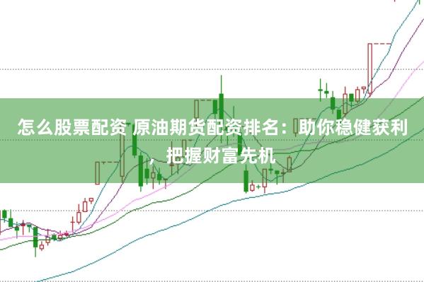 怎么股票配资 原油期货配资排名：助你稳健获利，把握财富先机