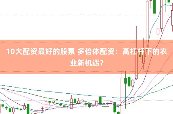 10大配资最好的股票 多倍体配资:高杠杆下的农业新机遇?