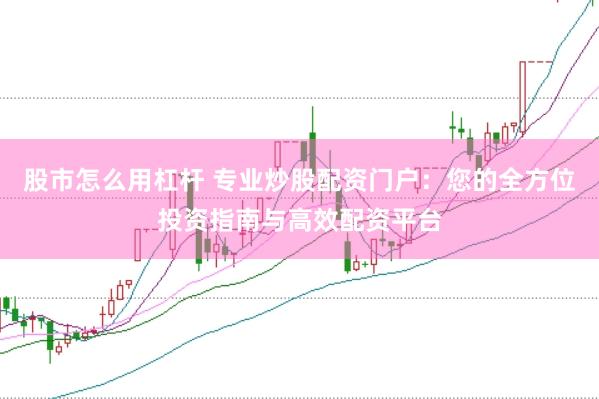 股市怎么用杠杆 专业炒股配资门户：您的全方位投资指南与高效配资平台