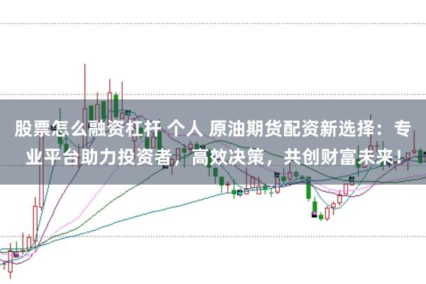 股票怎么融资杠杆 个人 原油期货配资新选择：专业平台助力投资者，高效决策，共创财富未来！