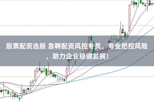 股票配资选股 急聘配资风控专员,专业把控风险,助力企业稳健发展!