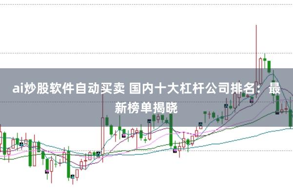 ai炒股软件自动买卖 国内十大杠杆公司排名：最新榜单揭晓