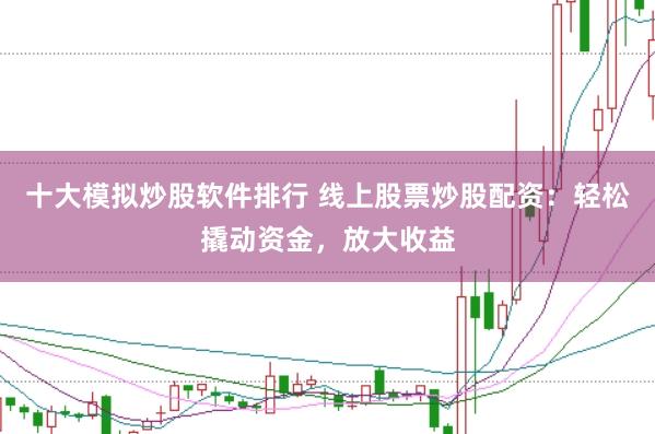十大模拟炒股软件排行 线上股票炒股配资:轻松撬动资金,放大收益