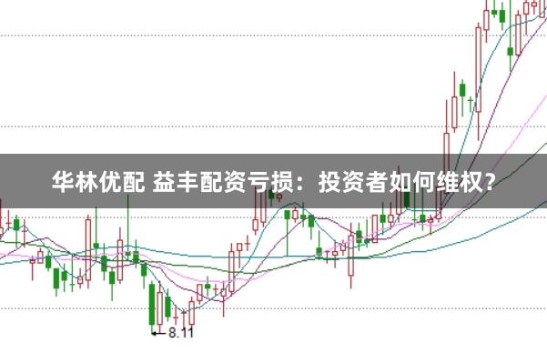 华林优配 益丰配资亏损:投资者如何维权?