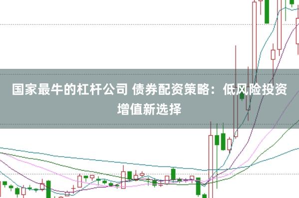 国家最牛的杠杆公司 债券配资策略：低风险投资增值新选择