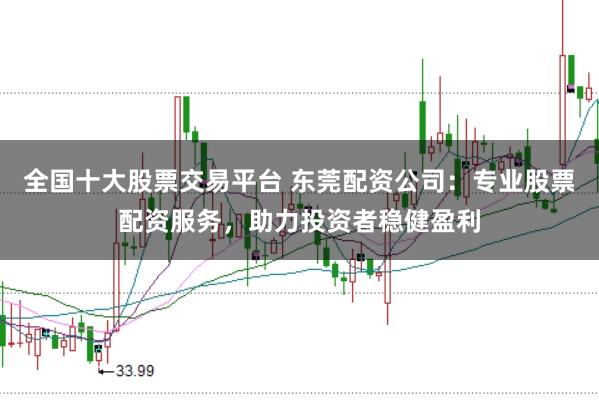 全国十大股票交易平台 东莞配资公司：专业股票配资服务，助力投资者稳健盈利