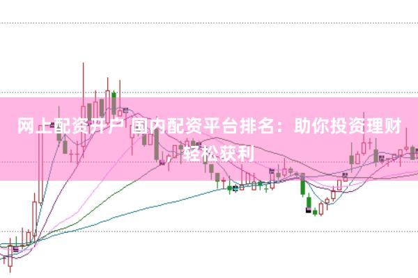 网上配资开户 国内配资平台排名：助你投资理财，轻松获利