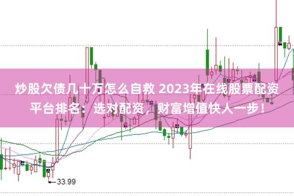 炒股欠债几十万怎么自救 2023年在线股票配资平台排名:选对配资,财富增值快人一步!
