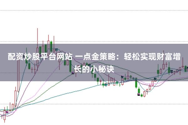 配资炒股平台网站 一点金策略：轻松实现财富增长的小秘诀