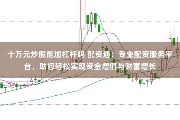 十万元炒股能加杠杆吗 配资通:专业配资服务平台,助您轻松实现资金增值与财富增长