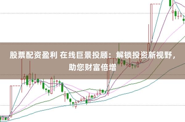 股票配资盈利 在线巨景投顾：解锁投资新视野，助您财富倍增
