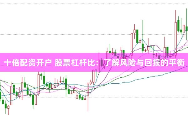 十倍配资开户 股票杠杆比：了解风险与回报的平衡