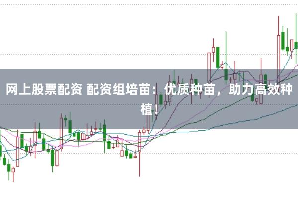 网上股票配资 配资组培苗：优质种苗，助力高效种植！