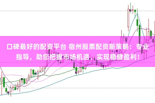 口碑最好的配资平台 宿州股票配资新策略：专业指导，助您把握市场机遇，实现稳健盈利！