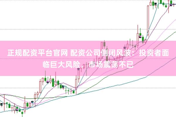 正规配资平台官网 配资公司倒闭风波：投资者面临巨大风险，市场震荡不已